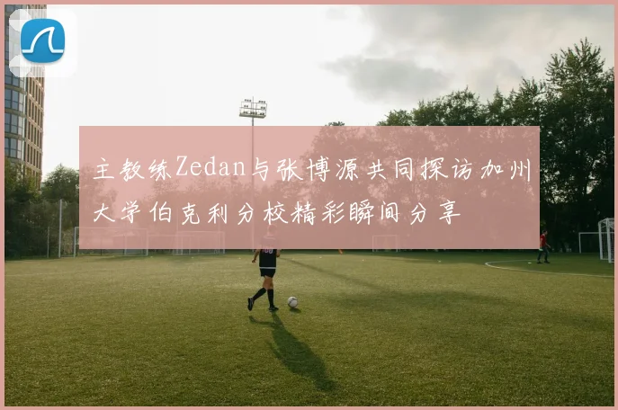 主教练Zedan与张博源共同探访加州大学伯克利分校精彩瞬间分享