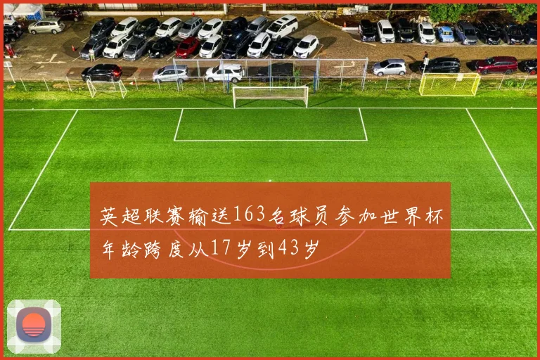 英超联赛输送163名球员参加世界杯年龄跨度从17岁到43岁