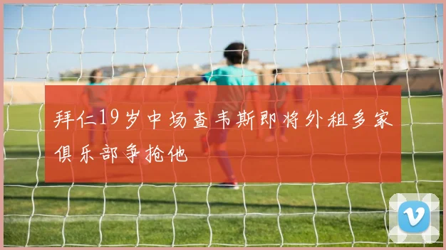 拜仁19岁中场查韦斯即将外租多家俱乐部争抢他