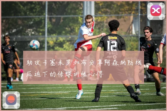 助攻卡塞米罗加布分享阿森纳防线压迫下的传球训练心得