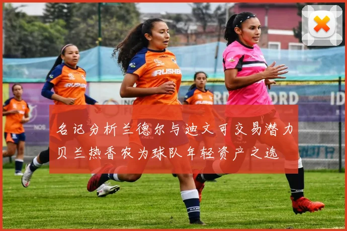 名记分析兰德尔与迪文可交易潜力贝兰热香农为球队年轻资产之选