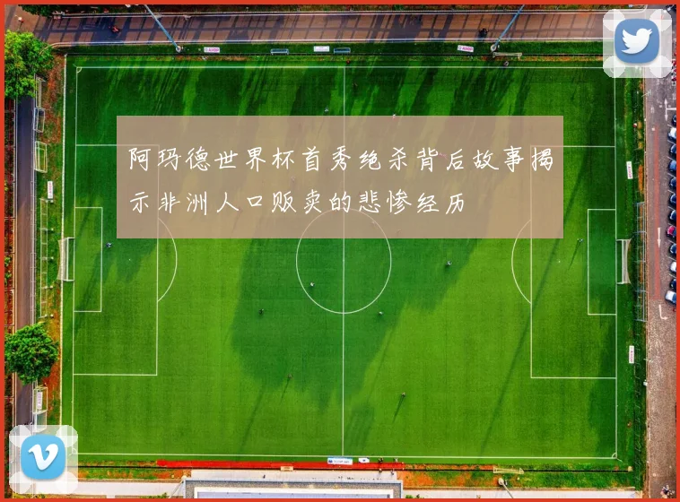 阿玛德世界杯首秀绝杀背后故事揭示非洲人口贩卖的悲惨经历