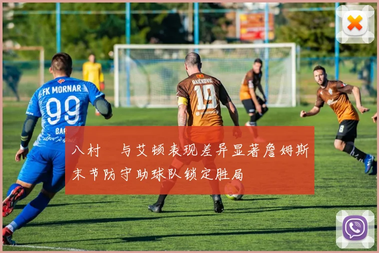 八村塁与艾顿表现差异显著詹姆斯末节防守助球队锁定胜局