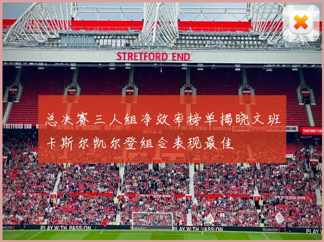 总决赛三人组净效率榜单揭晓文班卡斯尔凯尔登组合表现最佳
