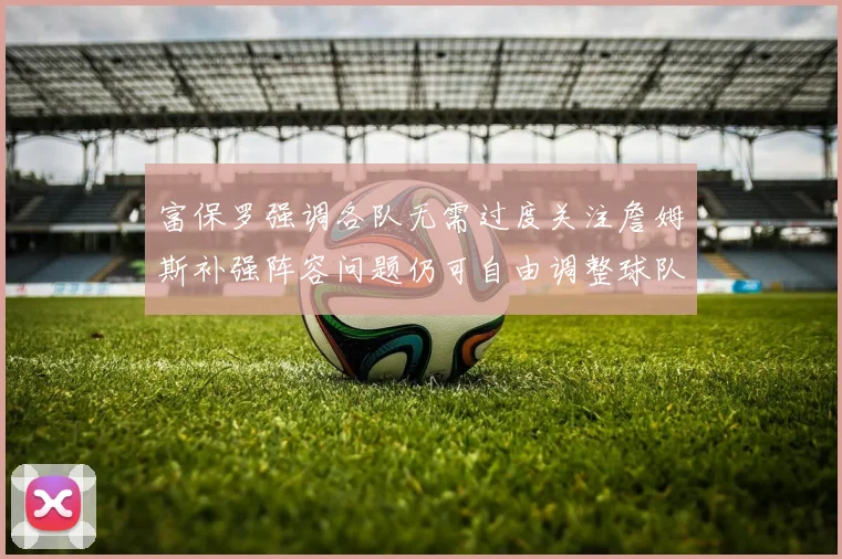 富保罗强调各队无需过度关注詹姆斯补强阵容问题仍可自由调整球队配置