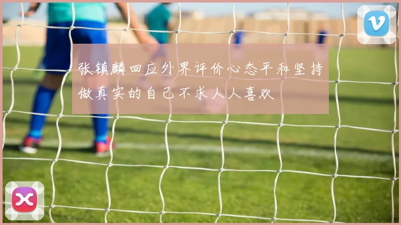 张镇麟回应外界评价心态平和坚持做真实的自己不求人人喜欢