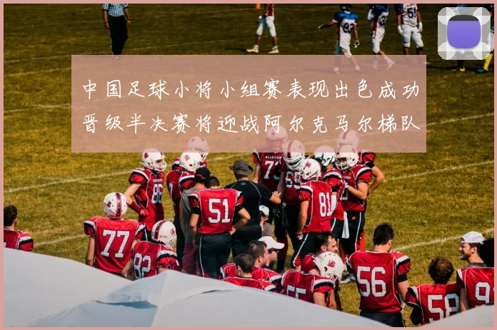 中国足球小将小组赛表现出色成功晋级半决赛将迎战阿尔克马尔梯队