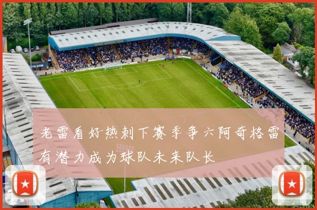 老雷看好热刺下赛季争六阿奇格雷有潜力成为球队未来队长