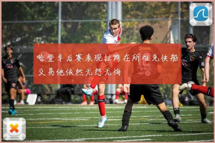 哈登季后赛表现拉跨在所难免快船交易他依然无怨无悔