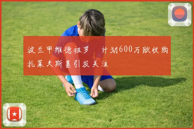波兰甲维德祖罗茲计划600万欧收购扎莱夫斯基引发关注