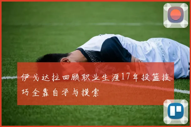 伊戈达拉回顾职业生涯17年投篮技巧全靠自学与摸索