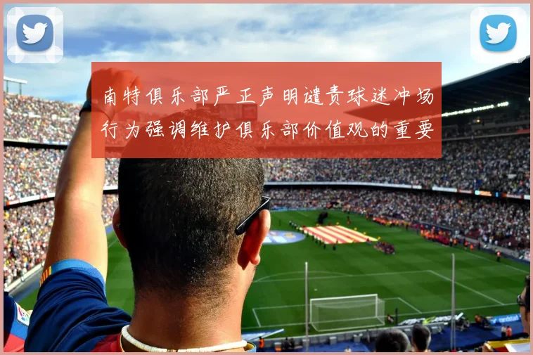 南特俱乐部严正声明谴责球迷冲场行为强调维护俱乐部价值观的重要性