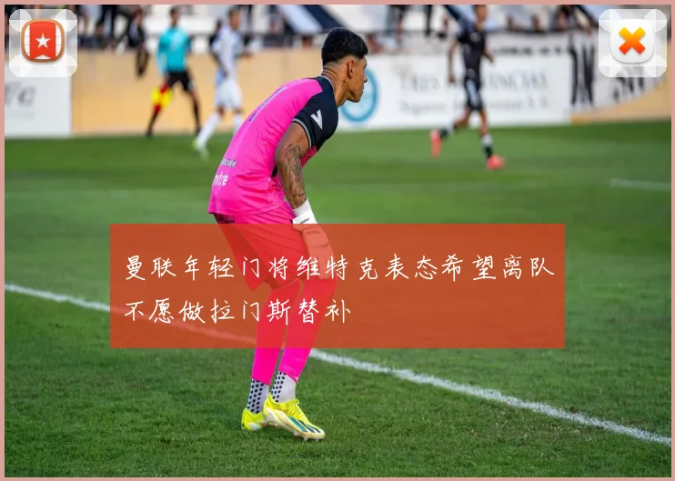 曼联年轻门将维特克表态希望离队不愿做拉门斯替补