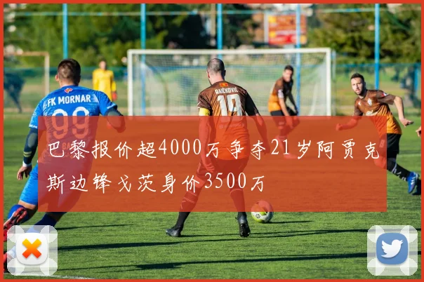 巴黎报价超4000万争夺21岁阿贾克斯边锋戈茨身价3500万