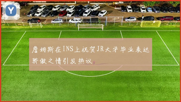 詹姆斯在INS上祝贺JR大学毕业表达骄傲之情引发热议