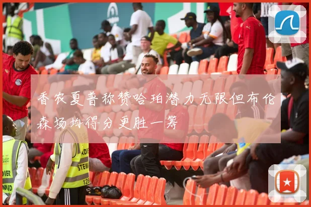 香农夏普称赞哈珀潜力无限但布伦森场均得分更胜一筹