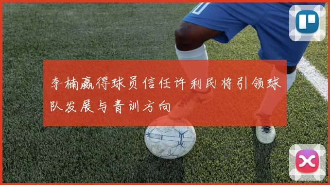 李楠赢得球员信任许利民将引领球队发展与青训方向