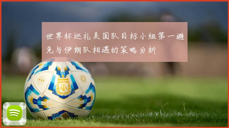 世界杯巡礼美国队目标小组第一避免与伊朗队相遇的策略分析