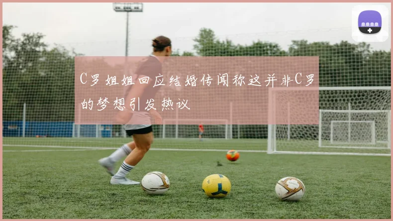 C罗姐姐回应结婚传闻称这并非C罗的梦想引发热议
