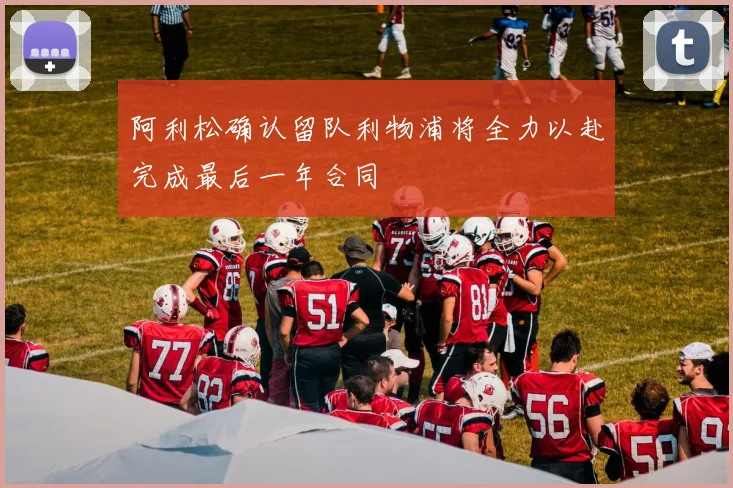 阿利松确认留队利物浦将全力以赴完成最后一年合同
