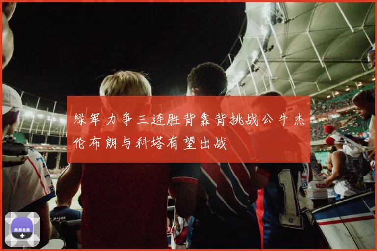 绿军力争三连胜背靠背挑战公牛杰伦布朗与科塔有望出战