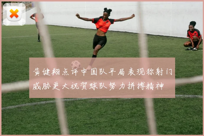 黄健翔点评中国队平局表现称射门威胁更大祝贺球队努力拼搏精神