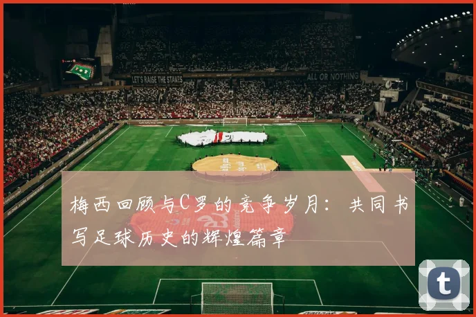 梅西回顾与C罗的竞争岁月：共同书写足球历史的辉煌篇章