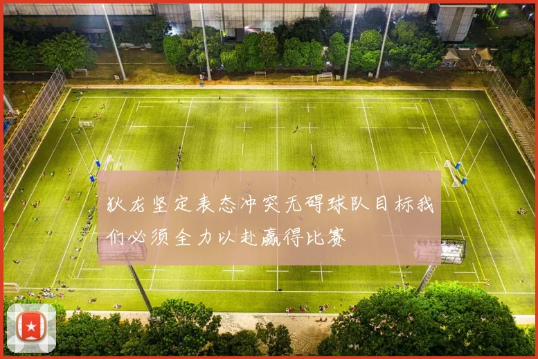狄龙坚定表态冲突无碍球队目标我们必须全力以赴赢得比赛