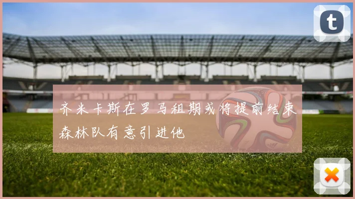 齐米卡斯在罗马租期或将提前结束森林队有意引进他