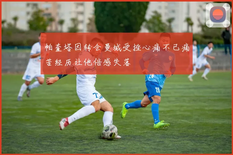 帕奎塔因转会曼城受挫心痛不已痛苦经历让他倍感失落
