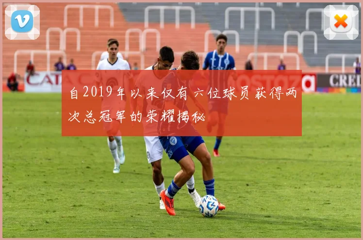 自2019年以来仅有六位球员获得两次总冠军的荣耀揭秘