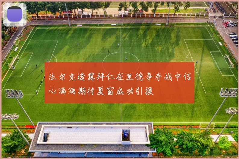 法尔克透露拜仁在里德争夺战中信心满满期待夏窗成功引援