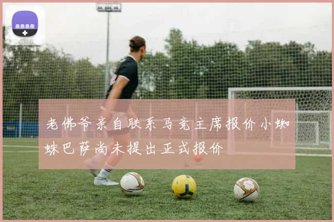 老佛爷亲自联系马竞主席报价小蜘蛛巴萨尚未提出正式报价