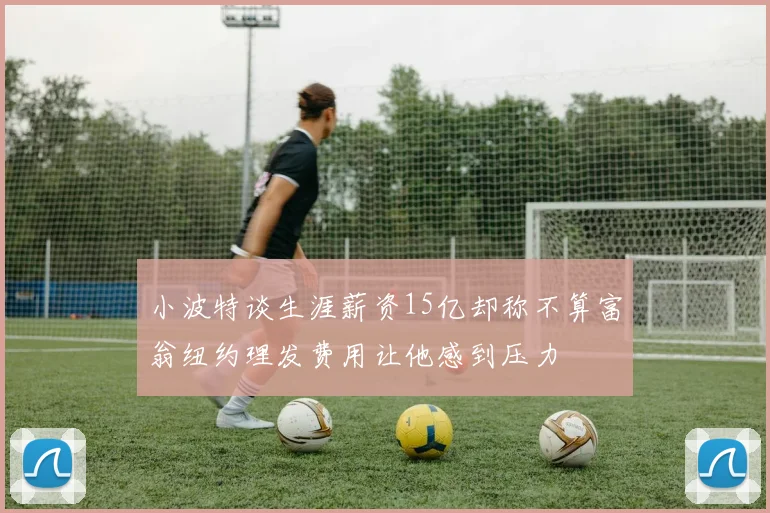 小波特谈生涯薪资15亿却称不算富翁纽约理发费用让他感到压力