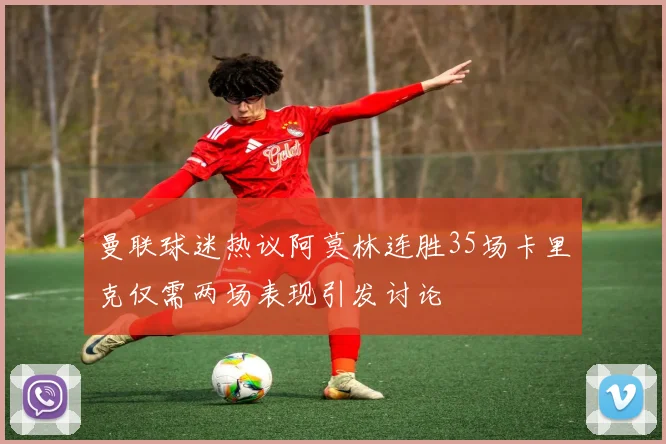 曼联球迷热议阿莫林连胜35场卡里克仅需两场表现引发讨论
